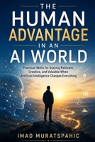 The Human Advantage in an AI World: Practical Skills for Staying Relevant, Creative, and Valuable When Artificial Intelligence Changes Everything B0H2RQ2N8C Book Cover