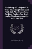 Searching the Scriptures in Order to Abiding Communion with God, Also, Suggestions for Bible Reading and Study, and a Plan for Consecutive Daily Reading 1378533038 Book Cover