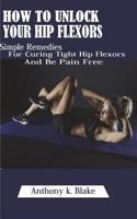 How to Unlock Your Hip Flexors: Simple Remedies for Curing Tight Hip Flexors and Be Pain Free 1721564241 Book Cover