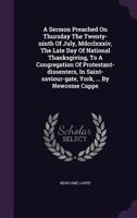 A Sermon Preached on Thursday the Twenty-Ninth of July, MDCCLXXXIV, the Late Day of National Thanksgiving, to a Congregation of Protestant-Dissenters, in Saint-Saviour-Gate, York, ... by Newcome Cappe 1178789780 Book Cover