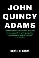 John Quincy Adams: The Educated US 6th President Who Later Became The Only Ex President To Serve In The US House of Reps, The Driving Force Behind the ... Doctrine; Beyond (Life of Iconic Presidents) B0CWX82R6X Book Cover