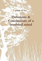 Delusions & Conclusions of a troubled mind 144616876X Book Cover