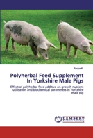 Polyherbal Feed Supplement In Yorkshire Male Pigs: Effect of polyherbal feed additive on growth nutrient utilisation and biochemical parameters in Yorkshire male pig 6202519088 Book Cover