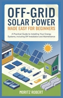 OFF-GRID SOLAR POWER MADE EASY FOR BEGINNERS: A Practical Guide to Installing Your Energy System, Including DIY Installation and Maintenance B0DVQD8K4M Book Cover