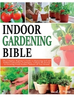 Indoor Gardening Bible: The Complete Beginner's Guide to Mastering Soil and Soilless Cultivation Techniques Unlock the Secrets to Growing Fresh Produce Indoors all Year Round 1803625651 Book Cover