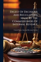 Digest of Decisions and Regulations Made by the Commissioners of Internal Revenue: Under Various Acts of Congress Relating to Internal Revenue, and ... as to Internal-Revenue Cases, from June 1 1276405197 Book Cover