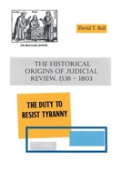 The Historical Origins of Judicial Review, 1536 -1803: The Duty to Resist Tyranny B0GYGMD746 Book Cover