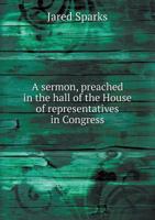 A Sermon, Preached in the Hall of the House of Representatives in Congress, Washington City, March 3, 1822; Occasioned by the Death of the Hon. Wm. Pinkney, Late a Member of the Senate of the United S 1359573526 Book Cover
