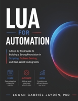 LUA FOR AUTOMATION: A Step-by-Step Guide to Building a Strong Foundation in Scripting, Problem Solving, and Real-World Coding Skills B0H1M6SYWT Book Cover