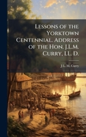 Lessons of the Yorktown Centennial. Address of the Hon. J.L.M. Curry, LL. D. 1023993597 Book Cover