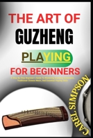 The Art of Guzheng Playing for Beginners: A Step-By-Step Beginner's Guide To Mastering Guzheng Techniques, Traditional Chinese Music, And Essential Pl B0FGJD7LLB Book Cover