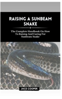 RAISING A SUNBEAM SNAKE: The Complete Handbook On How To Raising And Caring For Sunbeam Snake B0CSKMYC6M Book Cover