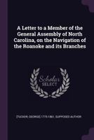 A Letter to a Member of the General Assembly of North Carolina, on the Navigation of the Roanoke and Its Branches 1015332145 Book Cover