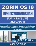 ZORIN OS 18 BENUTZERHANDBUCH FÜR ABSOLUTE ANFÄNGER: Lernen Sie, Ihren Linux-Desktop mühelos zu installieren, zu bedienen, anzupassen und zu warten. (German Edition) B0H68B1D3G Book Cover