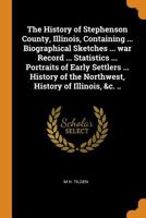 The History of Stephenson County, Illinois, Containing ... Biographical Sketches ... war Record ... Statistics ... Portraits of Early Settlers ... History of the Northwest, History of Illinois, &c. .. 1016277474 Book Cover