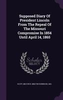 Supposed Diary Of President Lincoln From The Repeal Of The Missouri Compromise In 1854 Until April 14, 1865 1354465237 Book Cover