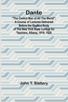 Dante: "The Central Man Of All The World"; A Course Of Lectures Delivered Before The Student Body Of The New York State College For Teachers, Albany, 1919, 1920 9368392455 Book Cover