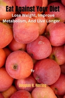 Eat Against Your Diet: Lose Weight, Improve Metabolism, And Live Longer B0CDNKPR2W Book Cover