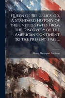 Queen of Republics, or, A Standard History of the United States From the Discovery of the American Continent to the Present Time ... 1025216369 Book Cover
