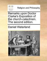 Remarks Upon Doctor Clarke's Exposition of the Church-catechism. The Second Edition 1170456758 Book Cover