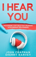 I Hear You: The Incredibly Easy Skills That Are Behind Extraordinary Relationships 1659080525 Book Cover