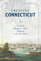 Creating Connecticut: Critical Moments That Shaped a Great State 1493047027 Book Cover