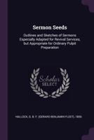 Sermon Seeds: Outlines and Sketches of Sermons Especially Adapted for Revival Services, But Appropriate for Ordinary Pulpit Preparation 1245675613 Book Cover