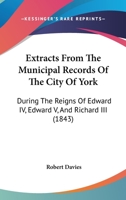 Extracts From The Municipal Records Of The City Of York: During The Reigns Of Edward IV, Edward V, And Richard III 1241367361 Book Cover