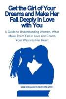 Get the Girl of Your Dreams and Make Her Fall Deeply In Love with You: A Guide to Understanding Women, What Make Them Fall in Love and Charm Your Way into Her Heart B0CN9SSD47 Book Cover