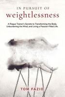 In Pursuit of Weightlessness: A Rogue Trainer's Secrets to Transforming the Body, Unburdening the Mind, and Living a Passion-filled Life 1726313840 Book Cover