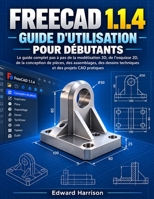 FREECAD 1.1.4 GUIDE D’UTILISATION POUR DÉBUTANTS: Un guide pas à pas pour la modélisation 3D, les esquisses 2D, Part Design, les assemblages, les ... et les projets de CAO (French Edition) B0HP3WJGNH Book Cover