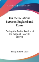 On The Relations Between England And Rome: During The Earlier Portion Of The Reign Of Henry III 1120664624 Book Cover