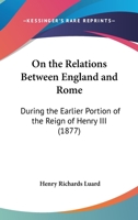 On The Relations Between England And Rome: During The Earlier Portion Of The Reign Of Henry III 1120664624 Book Cover