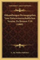 Abhandlungen Herausgegeben Vom Naturwissenschaftlichen Vereine Zu Bremen V10 (1889) 1168160073 Book Cover