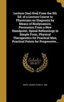 Lecture One[-five] From the 5th Ed. of a Lecture Course to Physicians on Diagnosis by Means of Biodynamics, Percussion From a New Standpoint, Spinal ... Men, Practical Points for Progressive... 137274603X Book Cover