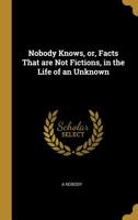 Nobody Knows, or, Facts That are Not Fictions, in the Life of an Unknown 046939286X Book Cover