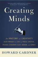 Creating Minds: An Anatomy of Creativity Seen Through the Lives of Freud, Einstein, Picasso, Stravinsky, Eliot, Graham, and Gandhi 0465027741 Book Cover