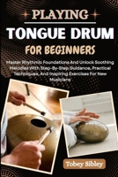 PLAYING TONGUE DRUM FOR BEGINNERS: Master Rhythmic Foundations And Unlock Soothing Melodies With Step-By-Step Guidance, Practical Techniques, And Inspiring Exercises For New Musicians B0FFLVB71X Book Cover