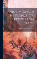 Ninety Days in the Tropics, Or, Letters From Brazil 1020392517 Book Cover