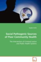 Social Pathogenic Sources of Poor Community Health: The Intersection of Criminal Justice and Public Health Systems 3639108205 Book Cover