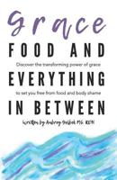 Grace, Food, And Everything In Between: Discover the transforming power of grace to set you free from food and body shame 1728623065 Book Cover