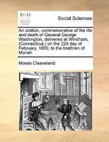 An oration, commemorative of the life and death of General George Washington, delivered at Windham, (Connecticut,) on the 22d day of February, 1800, to the brethren of Moriah 1171429703 Book Cover