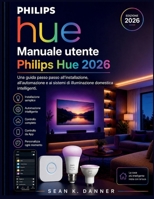 Manuale utente Philips Hue 2026: Una guida passo passo all'installazione, all'automazione e ai sistemi di illuminazione domestica intelligenti. (Italian Edition) B0GZF1LG7N Book Cover