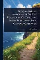 Biographical Anecdotes Of The Founders Of The Late Irish Rebellion, By A Candid Observer 1024450767 Book Cover