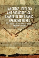 Language, Ideology and Sociopolitical Change in the Arabic-speaking World: A Study of the Discourse of Arabic Language Academies 1474449956 Book Cover