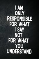 I Am Only Responsible For What I Say Not For What You Understand: Blank Lined Notebook Snarky Sarcastic Gag Gift 1092262385 Book Cover