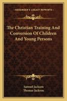 The Christian Training and Conversion of Children and Young Persons, Selections from the Mss. and Letters of S. Jackson 1432662899 Book Cover