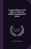 A Concordance to the Bible. to Which Is Added a Geographical Index 1022778927 Book Cover