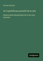 De l'epithélioma primitif de la rate: Hypertrophie idiopathique de la rate sans leucémie (French Edition) 3388029857 Book Cover
