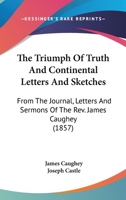 The Triumph Of Truth And Continental Letters And Sketches: From The Journal, Letters And Sermons Of The Rev. James Caughey 0548699526 Book Cover